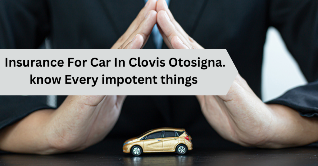 Insurance for car in Clovis Otosigna know every important thing