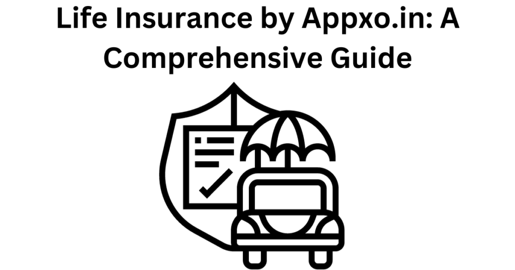 Life Insurance by Appxo.in: A Comprehensive Guide